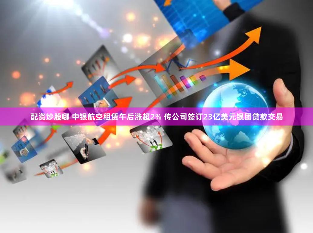 配资炒股哪 中银航空租赁午后涨超2% 传公司签订23亿美元银团贷款交易