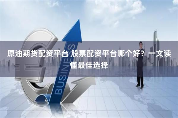 原油期货配资平台 股票配资平台哪个好？一文读懂最佳选择