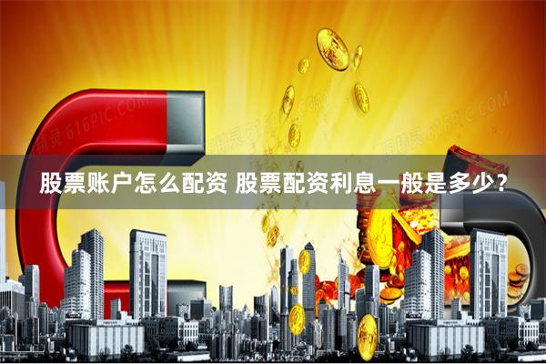 股票账户怎么配资 股票配资利息一般是多少？