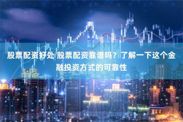股票配资好处 股票配资靠谱吗？了解一下这个金融投资方式的可靠性