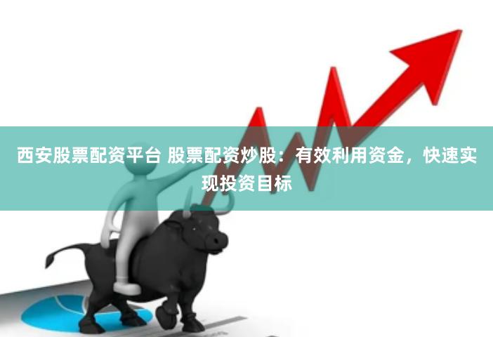 西安股票配资平台 股票配资炒股：有效利用资金，快速实现投资目标