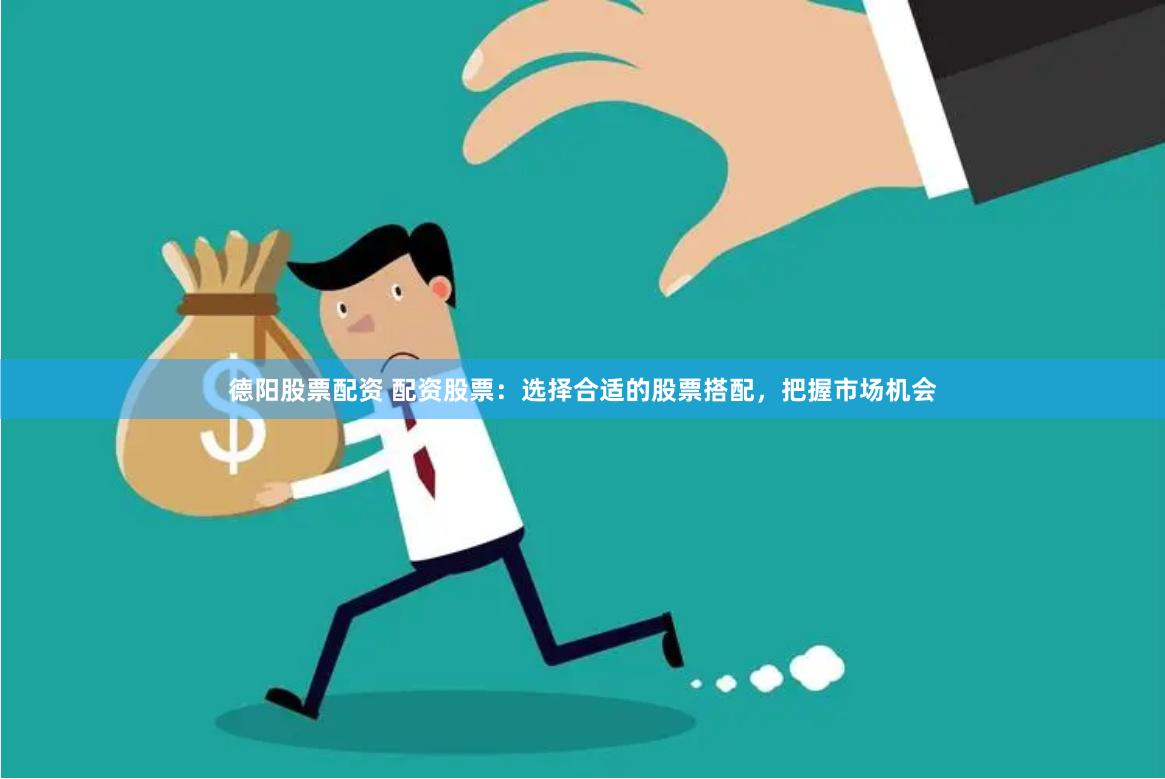 德阳股票配资 配资股票:选择合适的股票搭配,把握市场机会