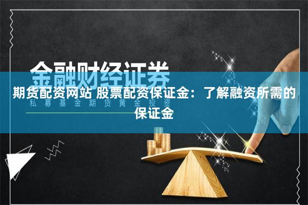 期货配资网站 股票配资保证金：了解融资所需的保证金