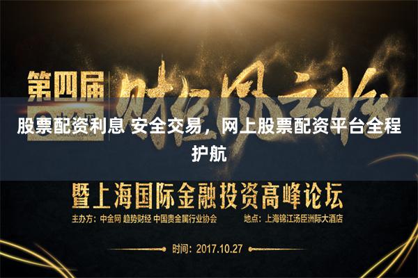 股票配资利息 安全交易，网上股票配资平台全程护航