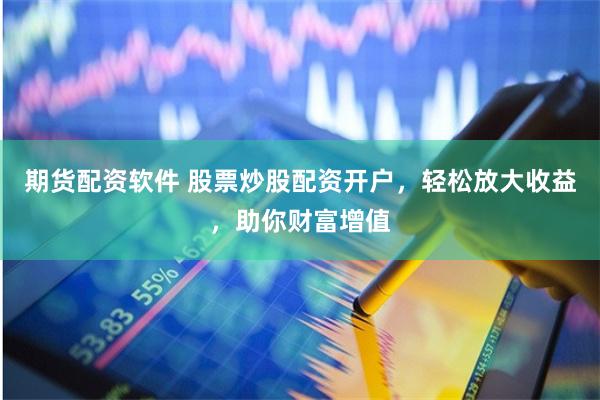 期货配资软件 股票炒股配资开户，轻松放大收益，助你财富增值