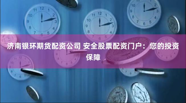 济南银环期货配资公司 安全股票配资门户:您的投资保障