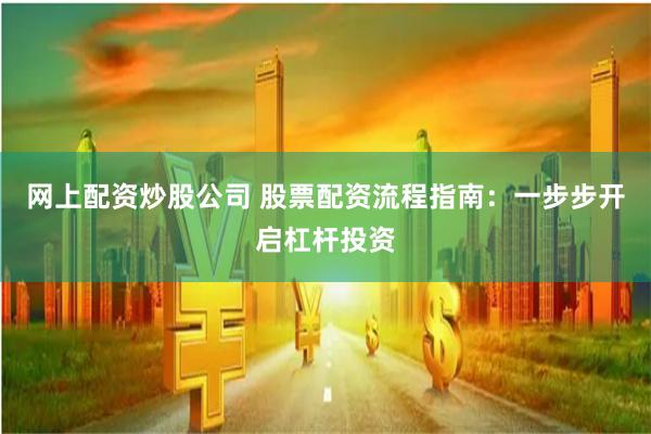网上配资炒股公司 股票配资流程指南：一步步开启杠杆投资