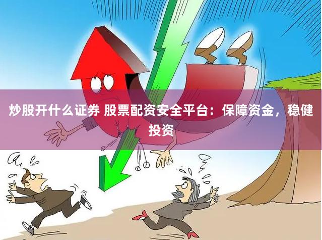炒股开什么证券 股票配资安全平台：保障资金，稳健投资