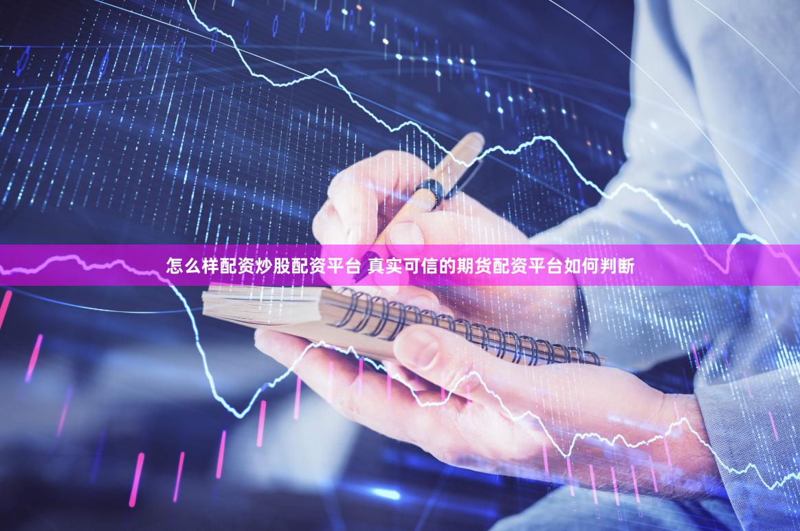 怎么样配资炒股配资平台 真实可信的期货配资平台如何判断