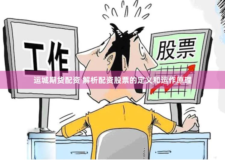运城期货配资 解析配资股票的定义和运作原理