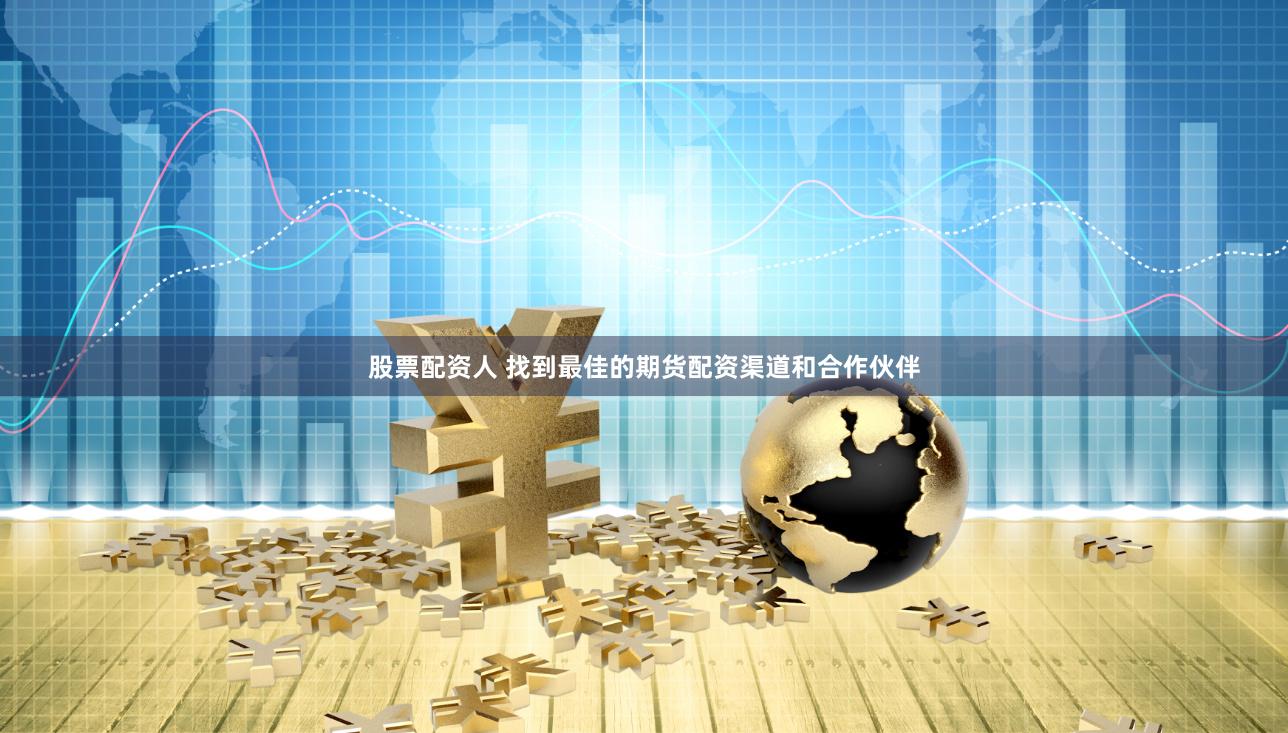 股票配资人 找到最佳的期货配资渠道和合作伙伴