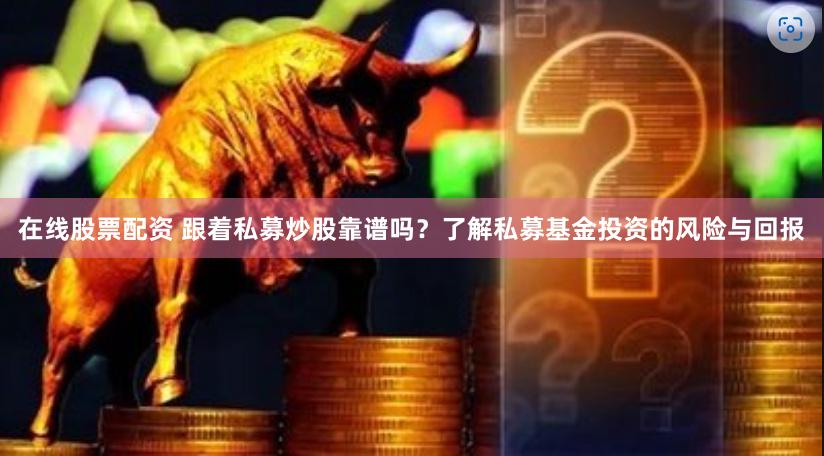 在线股票配资 跟着私募炒股靠谱吗？了解私募基金投资的风险与回报