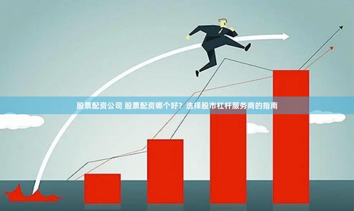股票配资公司 股票配资哪个好？选择股市杠杆服务商的指南