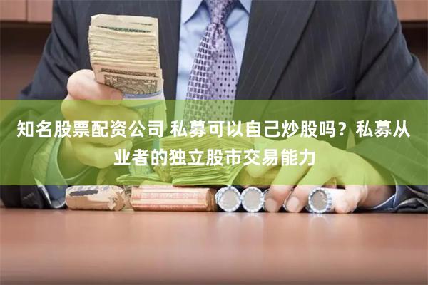 知名股票配资公司 私募可以自己炒股吗？私募从业者的独立股市交易能力