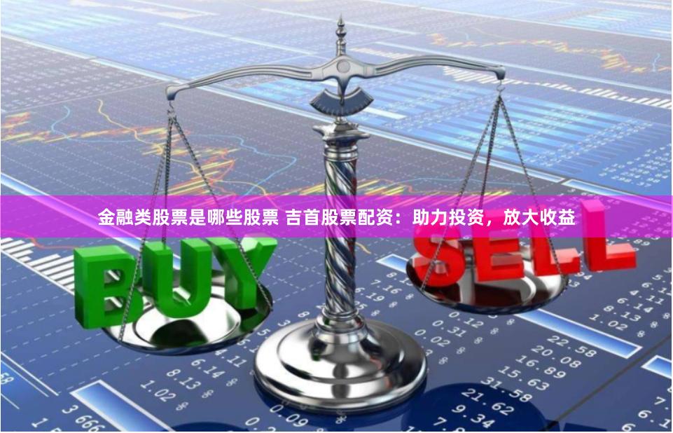 金融类股票是哪些股票 吉首股票配资：助力投资，放大收益
