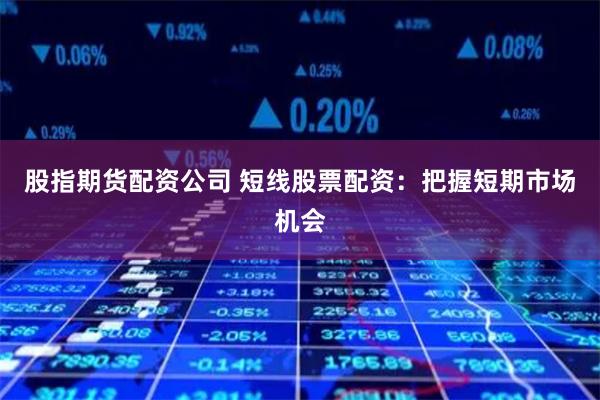 股指期货配资公司 短线股票配资：把握短期市场机会