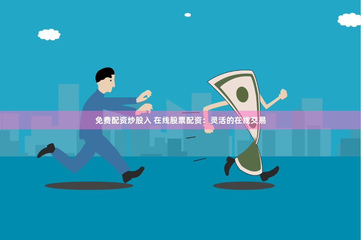 免费配资炒股入 在线股票配资：灵活的在线交易
