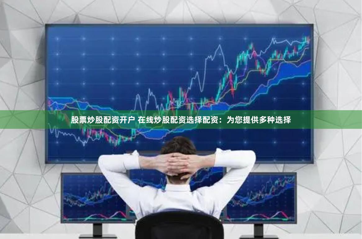 股票炒股配资开户 在线炒股配资选择配资：为您提供多种选择