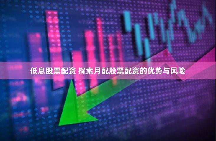 低息股票配资 探索月配股票配资的优势与风险