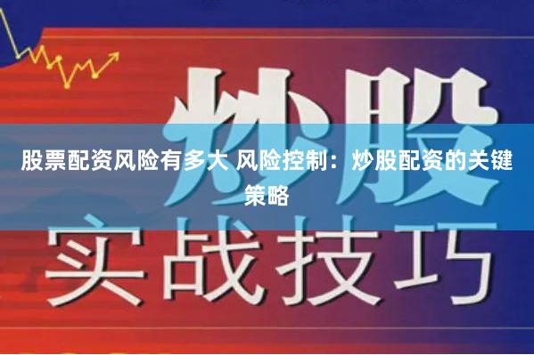 股票配资风险有多大 风险控制：炒股配资的关键策略
