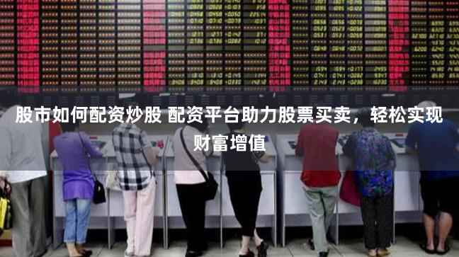 股市如何配资炒股 配资平台助力股票买卖，轻松实现财富增值