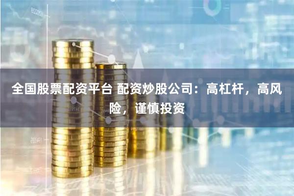 全国股票配资平台 配资炒股公司：高杠杆，高风险，谨慎投资