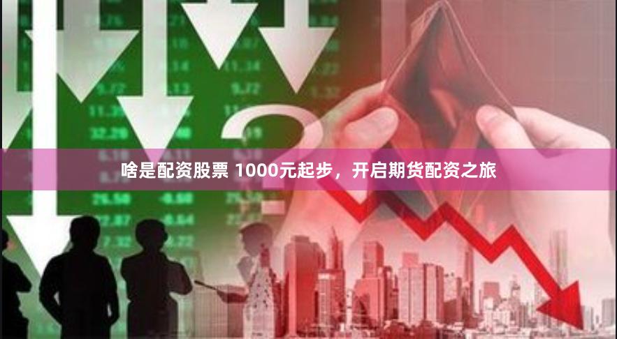 啥是配资股票 1000元起步，开启期货配资之旅