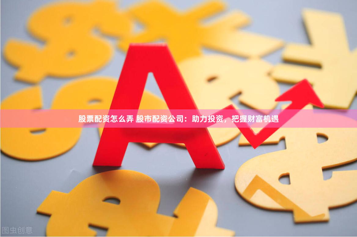 股票配资怎么弄 股市配资公司：助力投资，把握财富机遇