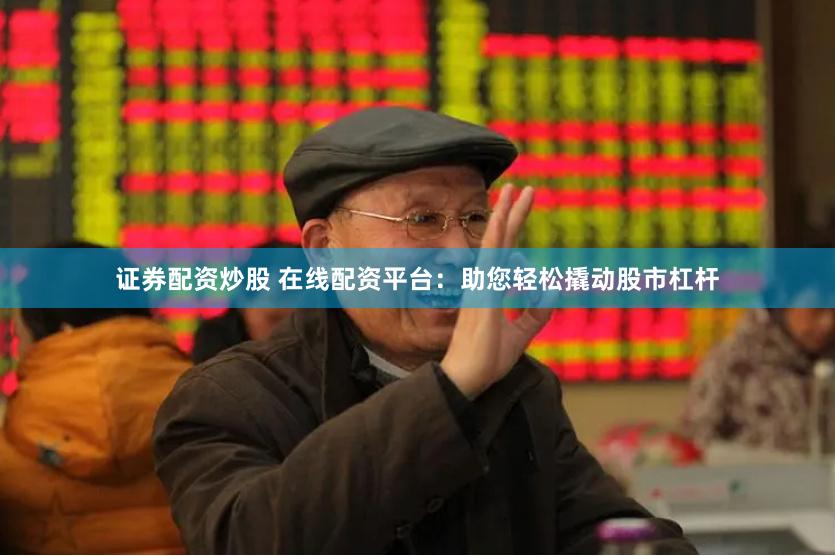证券配资炒股 在线配资平台：助您轻松撬动股市杠杆