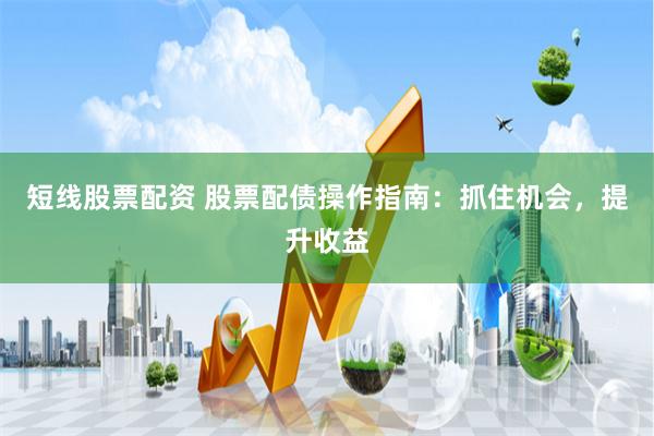 短线股票配资 股票配债操作指南：抓住机会，提升收益