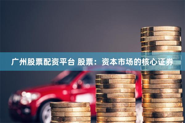 广州股票配资平台 股票：资本市场的核心证券