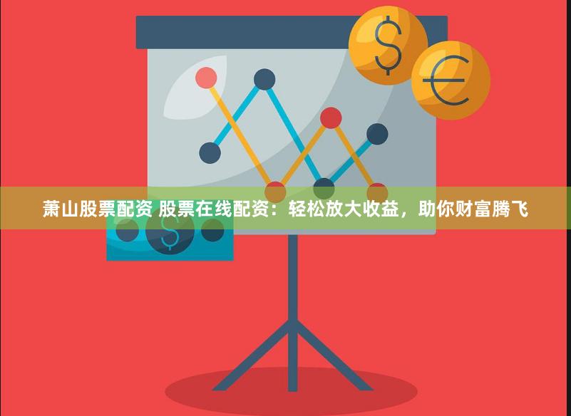 萧山股票配资 股票在线配资：轻松放大收益，助你财富腾飞
