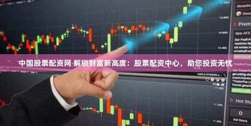 中国股票配资网 解锁财富新高度：股票配资中心，助您投资无忧