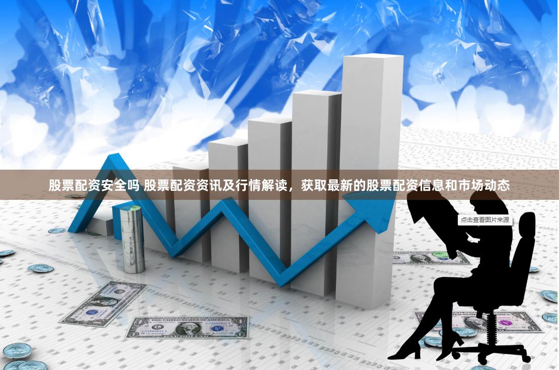 股票配资安全吗 股票配资资讯及行情解读，获取最新的股票配资信息和市场动态