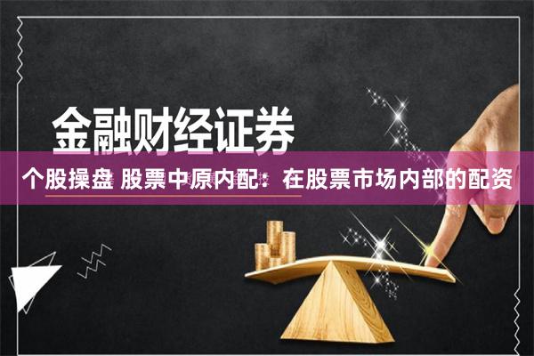 个股操盘 股票中原内配：在股票市场内部的配资