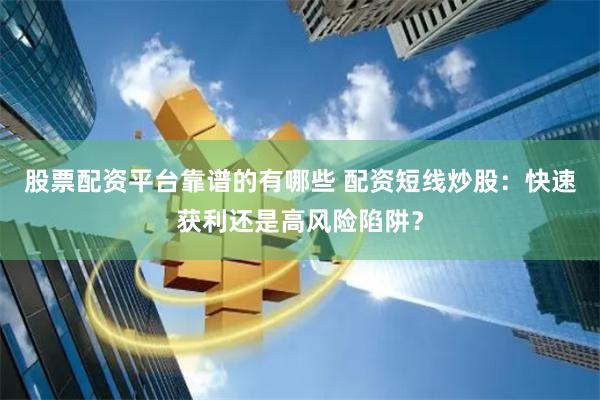 股票配资平台靠谱的有哪些 配资短线炒股：快速获利还是高风险陷阱？