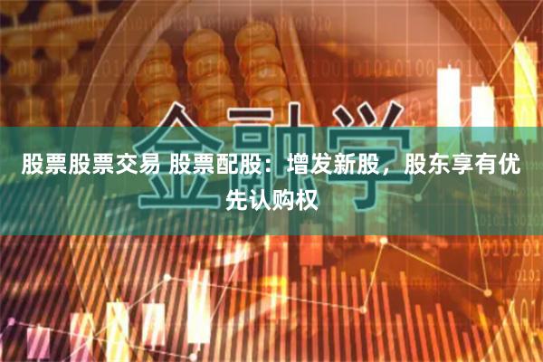 股票股票交易 股票配股：增发新股，股东享有优先认购权