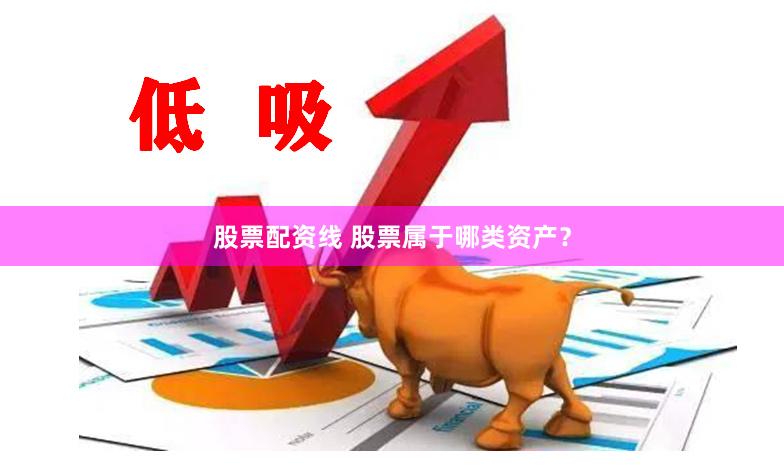 股票配资线 股票属于哪类资产？