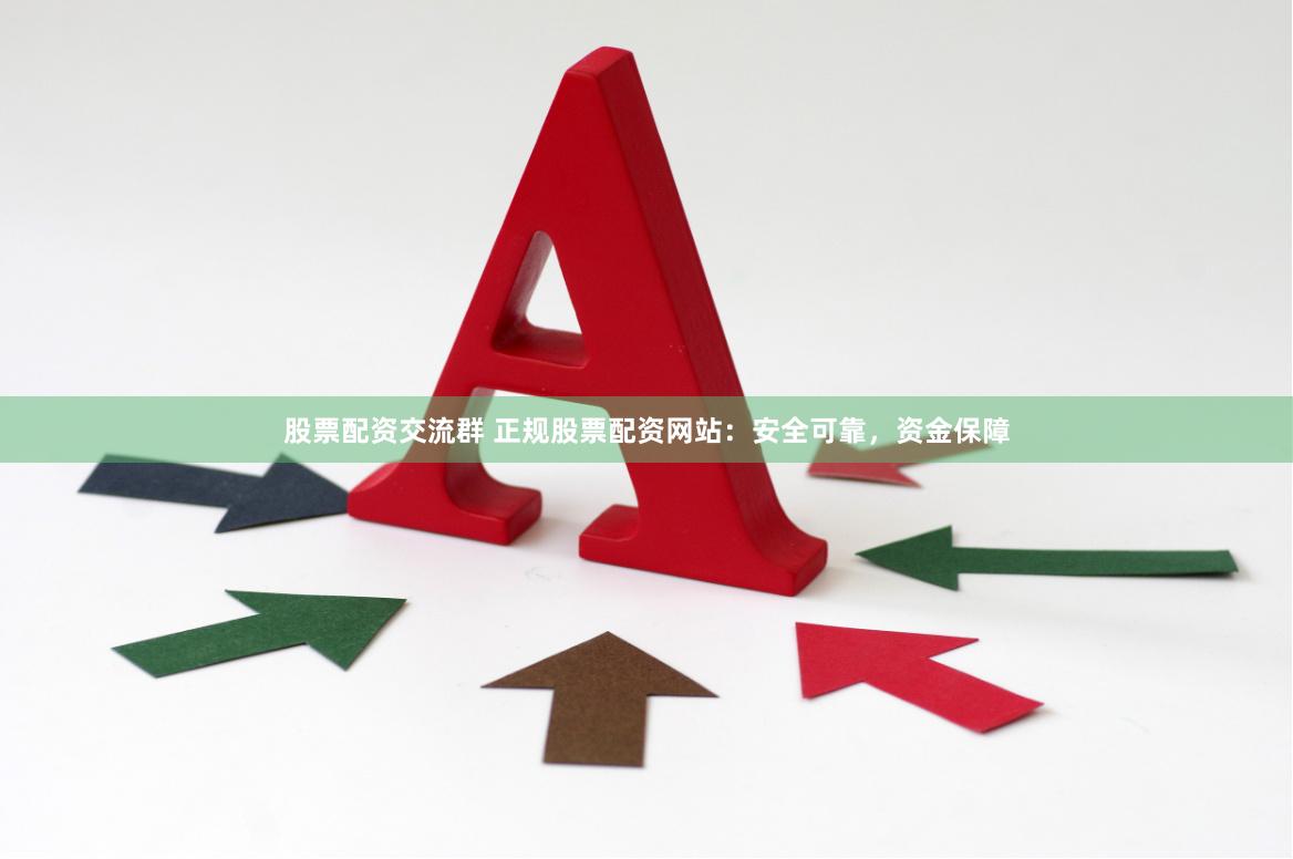 股票配资交流群 正规股票配资网站：安全可靠，资金保障