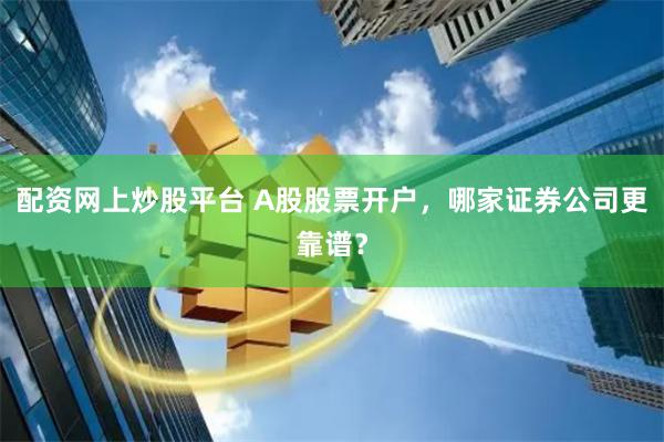 配资网上炒股平台 A股股票开户，哪家证券公司更靠谱？