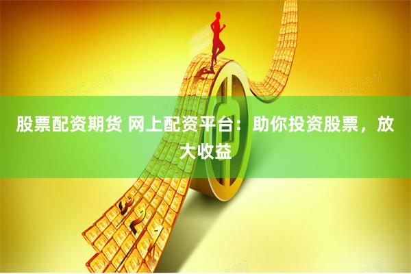 股票配资期货 网上配资平台：助你投资股票，放大收益