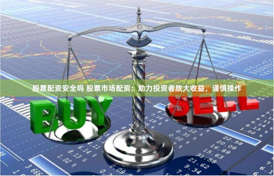 股票配资安全吗 股票市场配资：助力投资者放大收益，谨慎操作