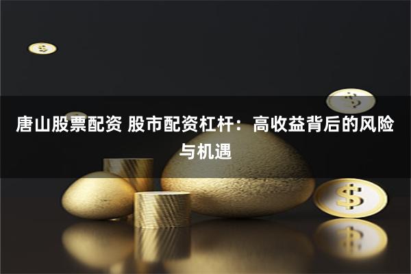 唐山股票配资 股市配资杠杆：高收益背后的风险与机遇