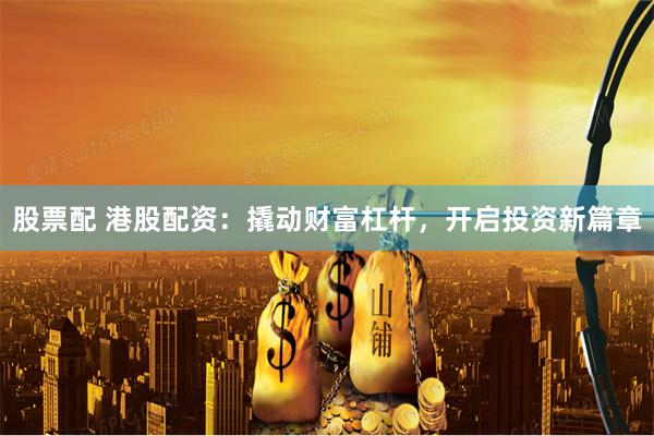 股票配 港股配资：撬动财富杠杆，开启投资新篇章