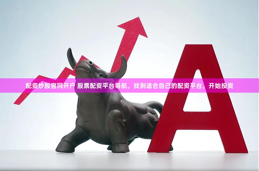 配资炒股官网开户 股票配资平台导航，找到适合自己的配资平台，开始投资