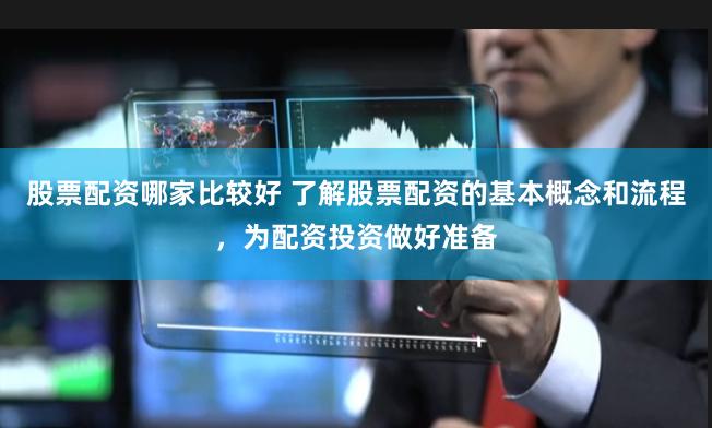 股票配资哪家比较好 了解股票配资的基本概念和流程，为配资投资做好准备