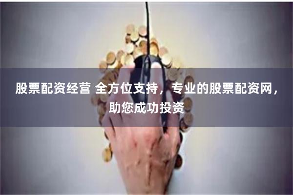 股票配资经营 全方位支持，专业的股票配资网，助您成功投资