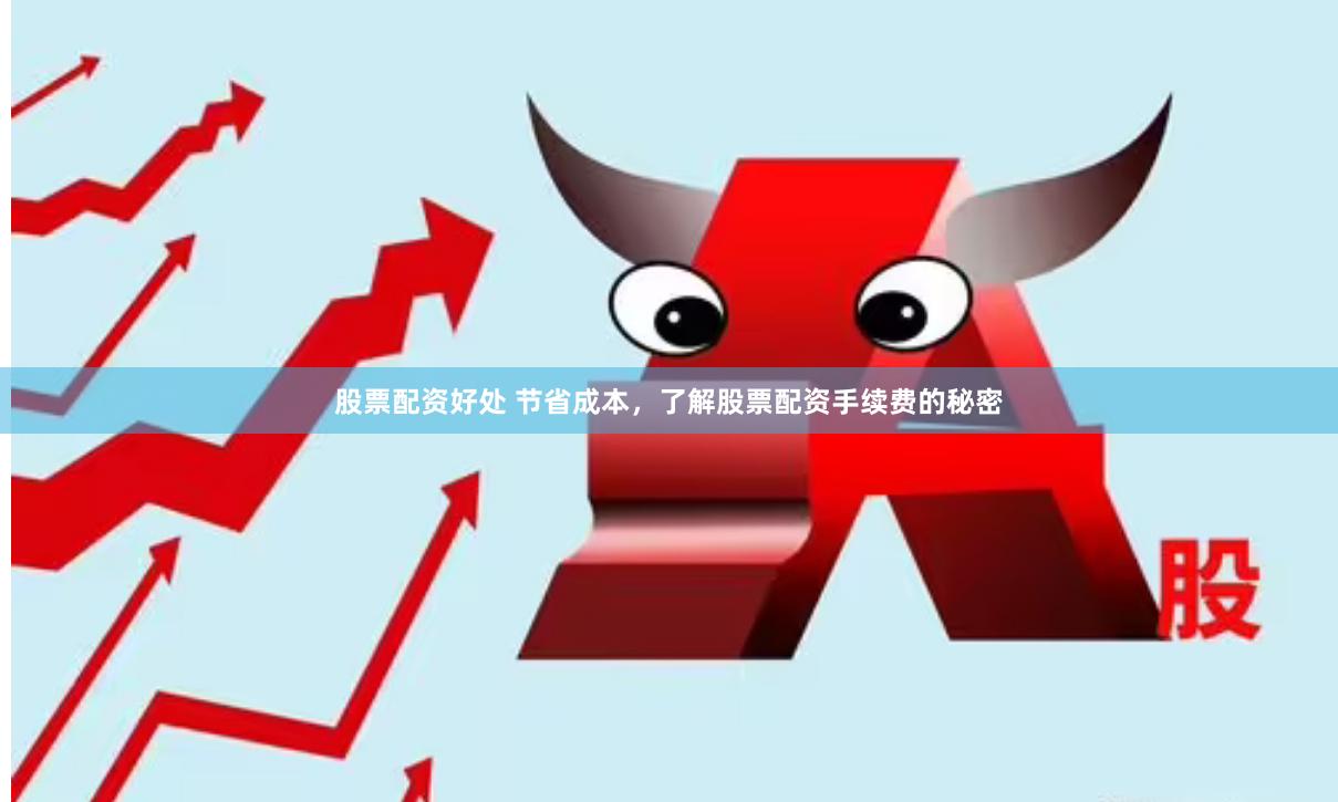 股票配资好处 节省成本，了解股票配资手续费的秘密