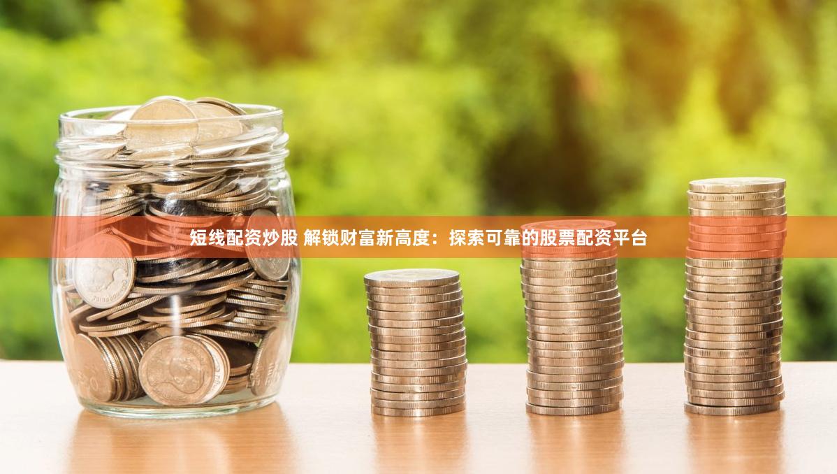 短线配资炒股 解锁财富新高度：探索可靠的股票配资平台