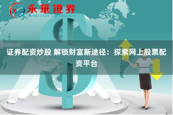 证券配资炒股 解锁财富新途径：探索网上股票配资平台